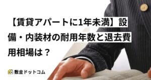 【賃貸アパートに1年未満】設備・内装材の耐用年数と退去費用相場は？
