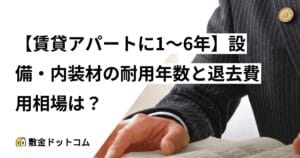 【賃貸アパートに1～6年】設備・内装材の耐用年数と退去費用相場は？