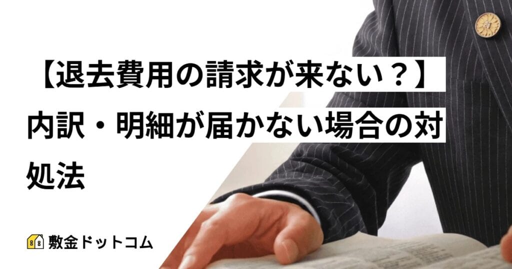 【退去費用の請求が来ない？】内訳・明細が届かない場合の対処法