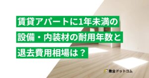 賃貸アパートに1年未満の設備・内装材の耐用年数と退去費用相場は？