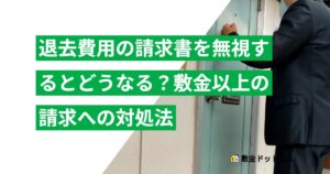 退去費用の請求書を無視するとどうなる？敷金以上の請求への対処法