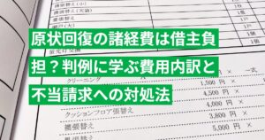 原状回復の諸経費は借主負担？判例に学ぶ費用内訳と不当請求への対処法