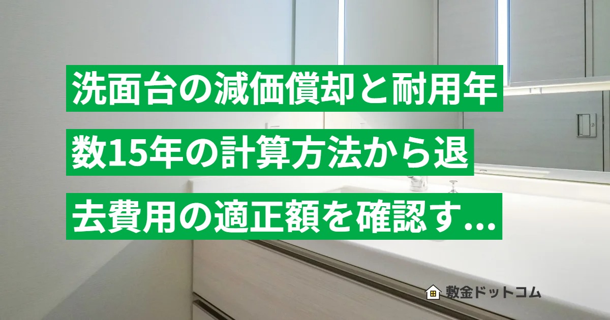洗面台の減価償却と耐用年数15年の計算方法から退去費用の適正額を確認する手順