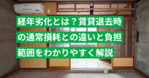 経年劣化とは？賃貸退去時の通常損耗との違いと負担範囲をわかりやすく解説