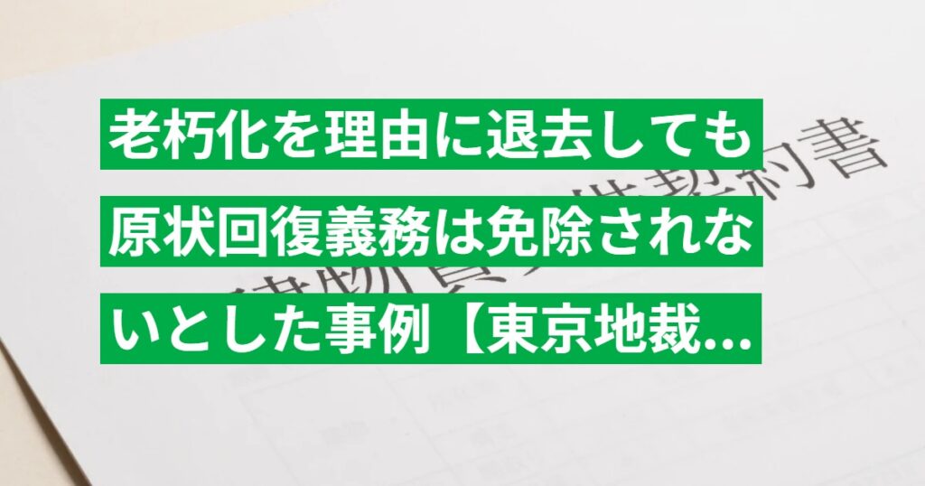 老朽化を理由に退去しても原状回復義務は免除されないとした事例【東京地裁 平29.11.28判決】