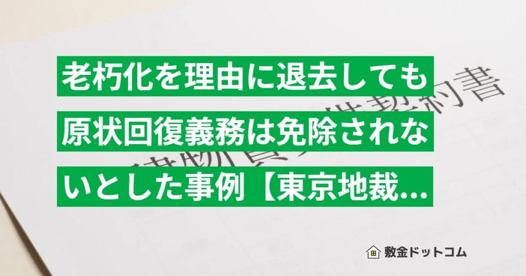 老朽化を理由に退去しても原状回復義務は免除されないとした事例【東京地裁 平29.11.28判決】