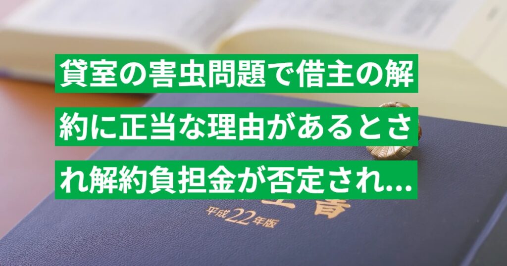 貸室の害虫問題で借主の解約に正当な理由があるとされ解約負担金が否定された事例の判例解説（東京地裁 H25.12.25）