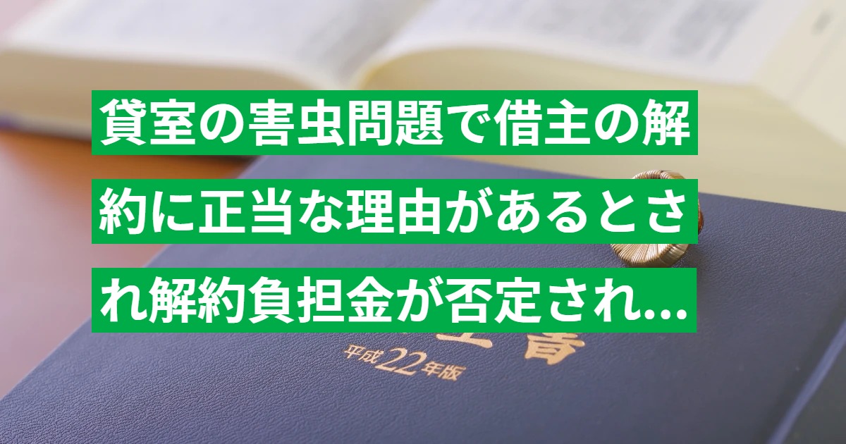 貸室の害虫問題で借主の解約に正当な理由があるとされ解約負担金が否定された事例の判例解説（東京地裁 H25.12.25）