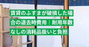 賃貸のふすまが破損した場合の退去時費用｜耐用年数なしの消耗品扱いと負担