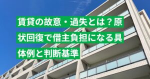 賃貸の故意・過失とは？原状回復で借主負担になる具体例と判断基準